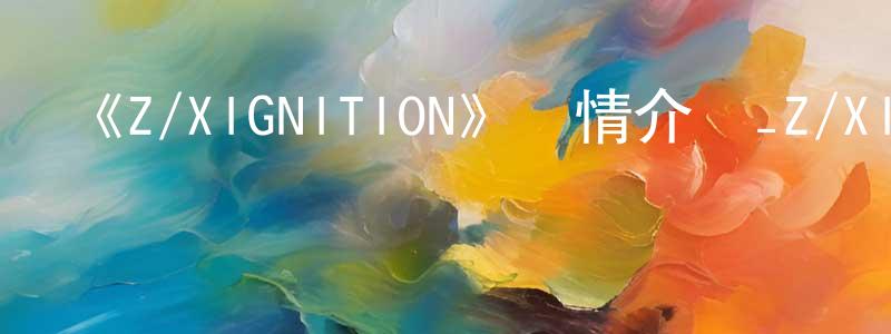 陳國萍發布《Z/XIGNITION》詳情介紹_Z/XIGNITION已完結在線觀看_Z/XIGNITION迅雷下載_日漫
